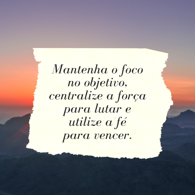 Mantenha o foco no objetivo, centralize a força para lutar e utilize a fé para vencer.