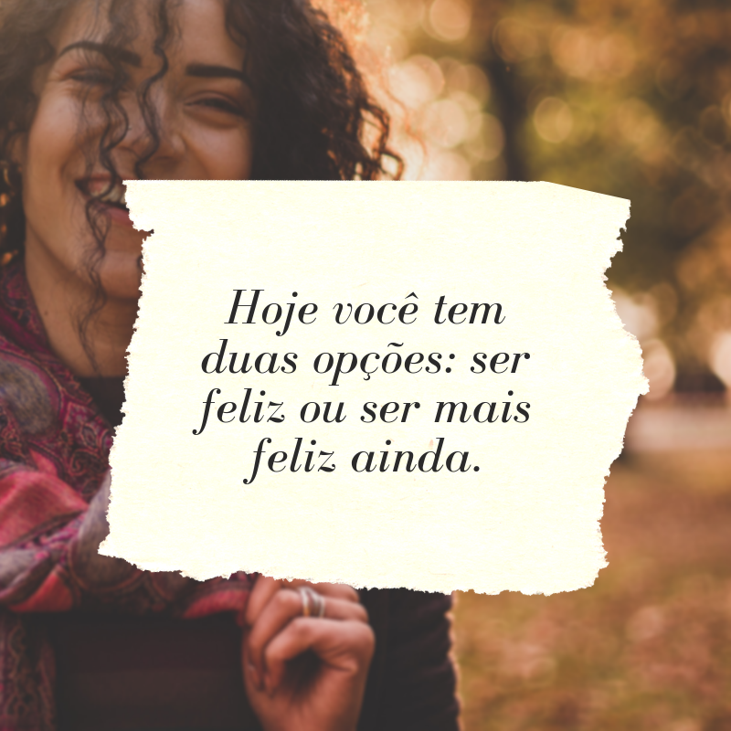 Hoje você tem duas opções: ser feliz ou ser mais feliz ainda.