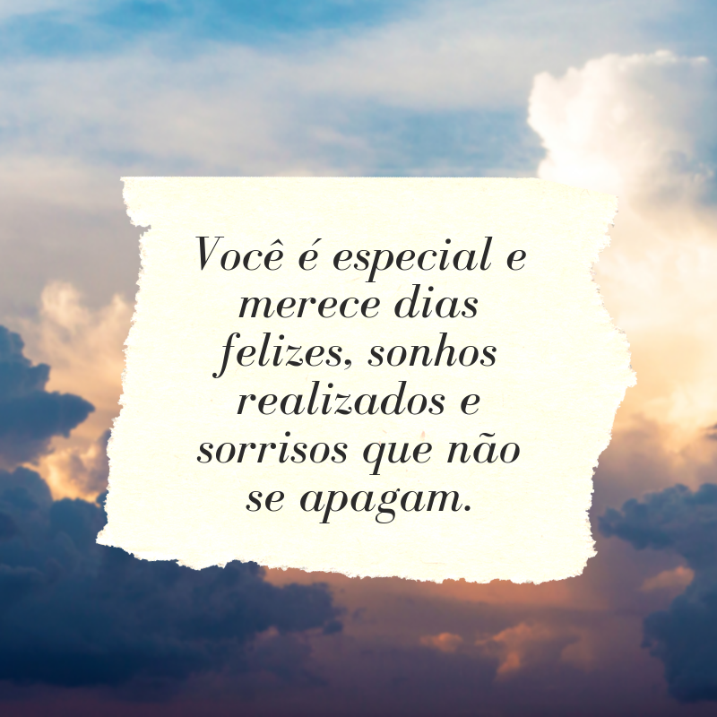 Você é especial e merece dias felizes, sonhos realizados e sorrisos que não se apagam.