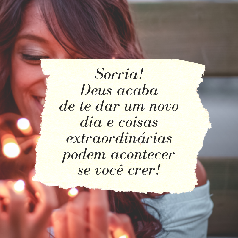 Sorria! Deus acaba de te dar um novo dia e coisas extraordinárias podem acontecer se você crer!