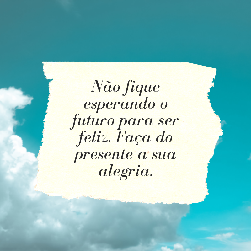 Não fique esperando o futuro para ser feliz. Faça do presente a sua alegria.