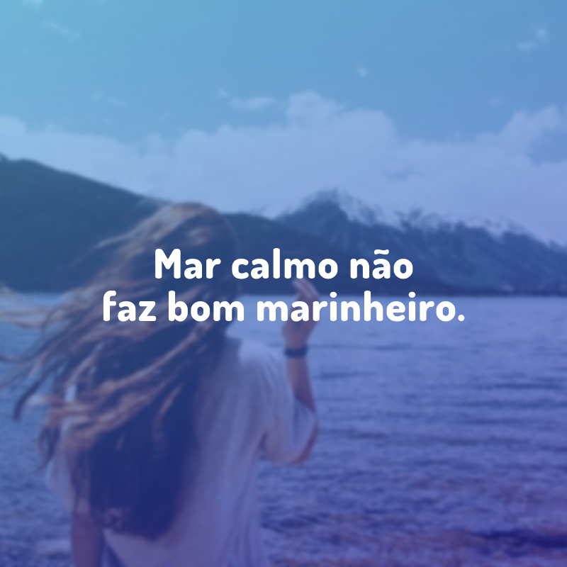 Mar calmo não faz bom marinheiro.