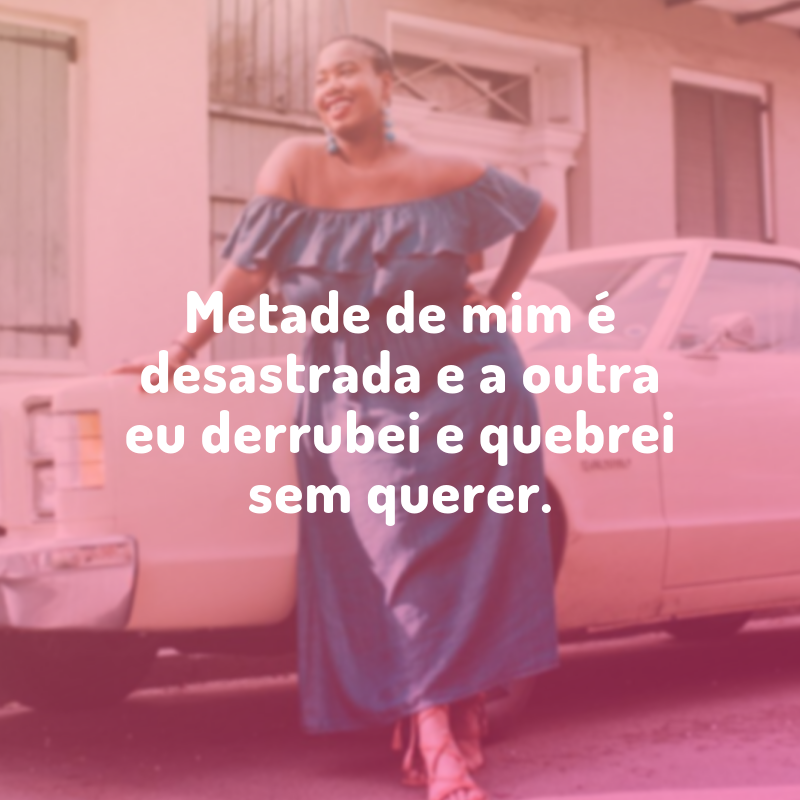 Metade de mim é desastrada e a outra eu derrubei e quebrei sem querer.