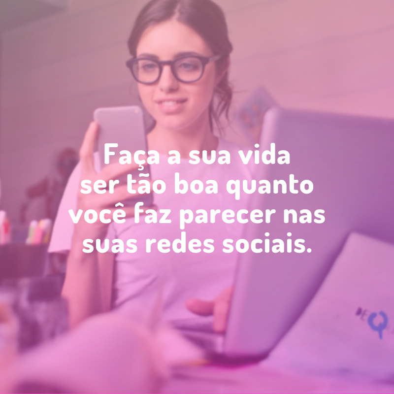 Faça a sua vida ser tão boa quanto você faz parecer nas suas redes sociais.