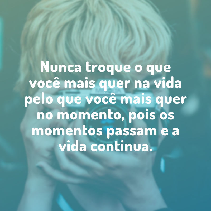 Nunca troque o que você mais quer na vida pelo que você mais quer no momento, pois os momentos passam e a vida continua.