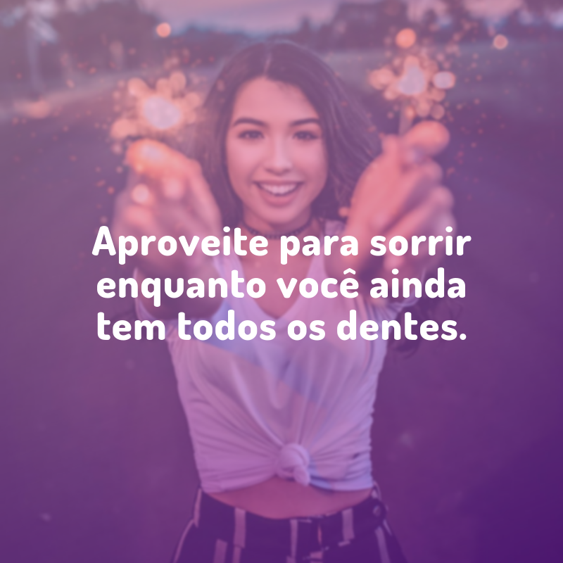 Aproveite para sorrir enquanto você ainda tem todos os dentes.