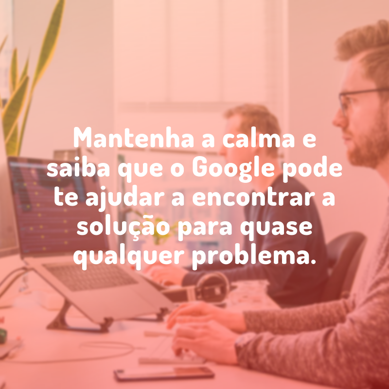 Mantenha a calma e saiba que o Google pode te ajudar a encontrar a solução para quase qualquer problema.