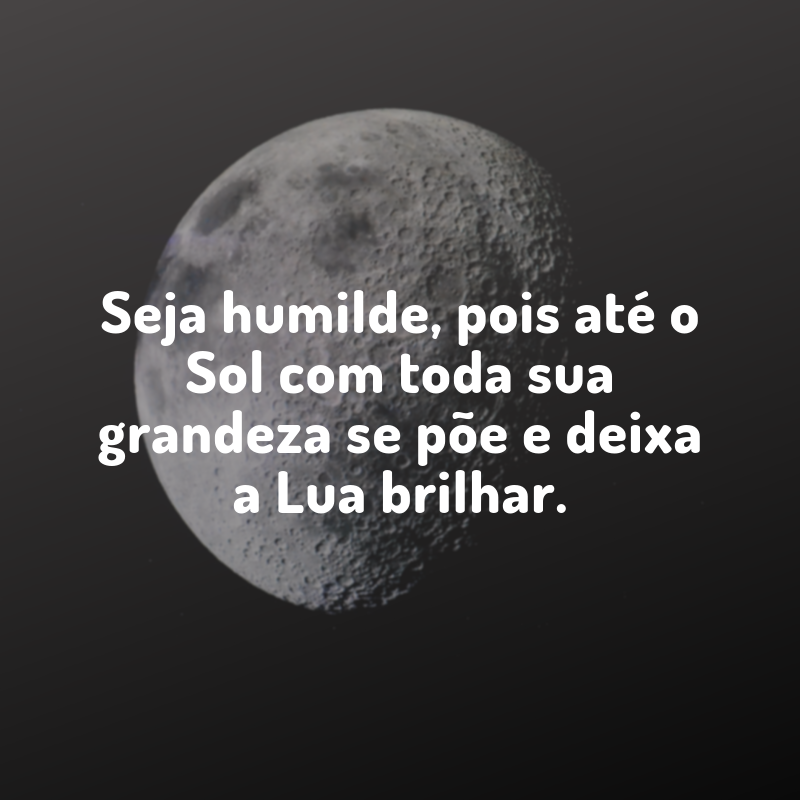 Seja humilde, pois até o Sol com toda sua grandeza se põe e deixa a Lua brilhar.