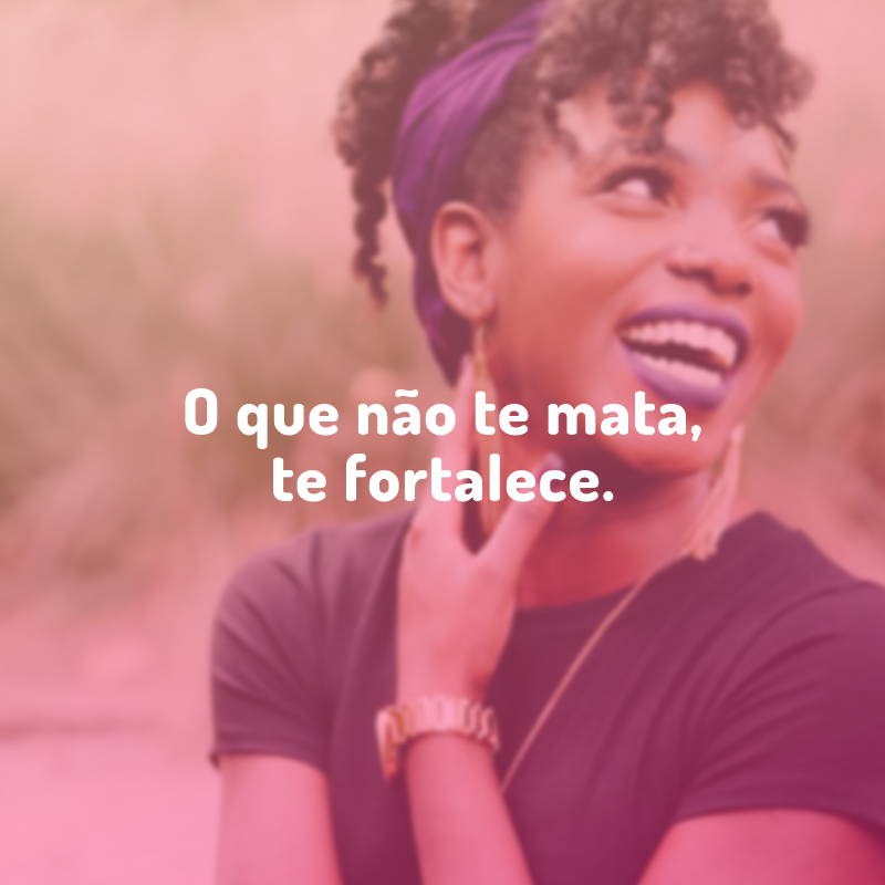 O que não te mata, te fortalece.