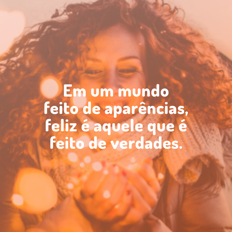 Em um mundo feito de aparências, feliz é aquele que é feito de verdades.