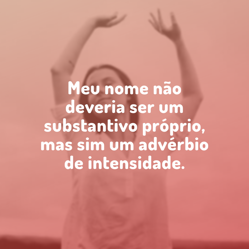 Meu nome não deveria ser um substantivo próprio, mas sim um advérbio de intensidade.