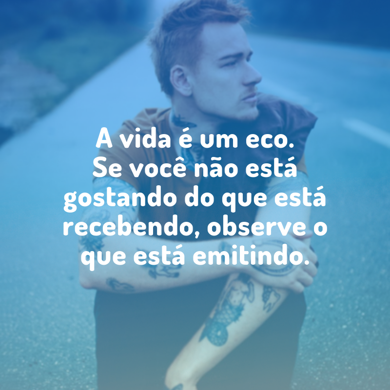 A vida é um eco. Se você não está gostando do que está recebendo, observe o que está emitindo.