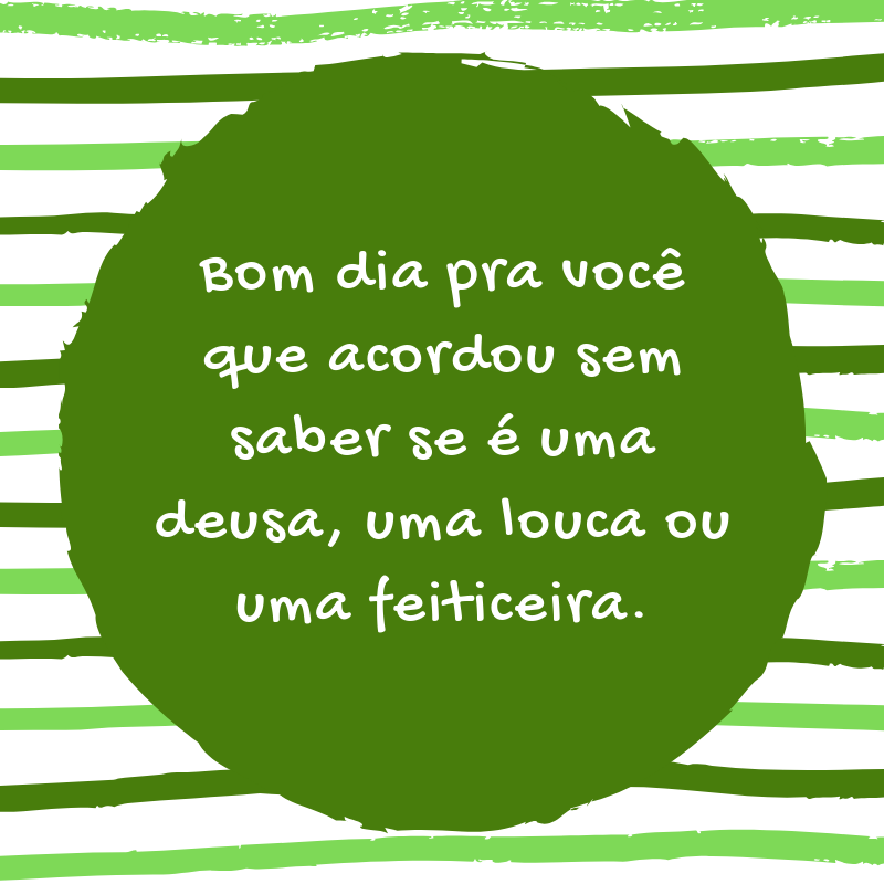 Bom dia pra você que acordou sem saber se é uma deusa, uma louca ou uma feiticeira.