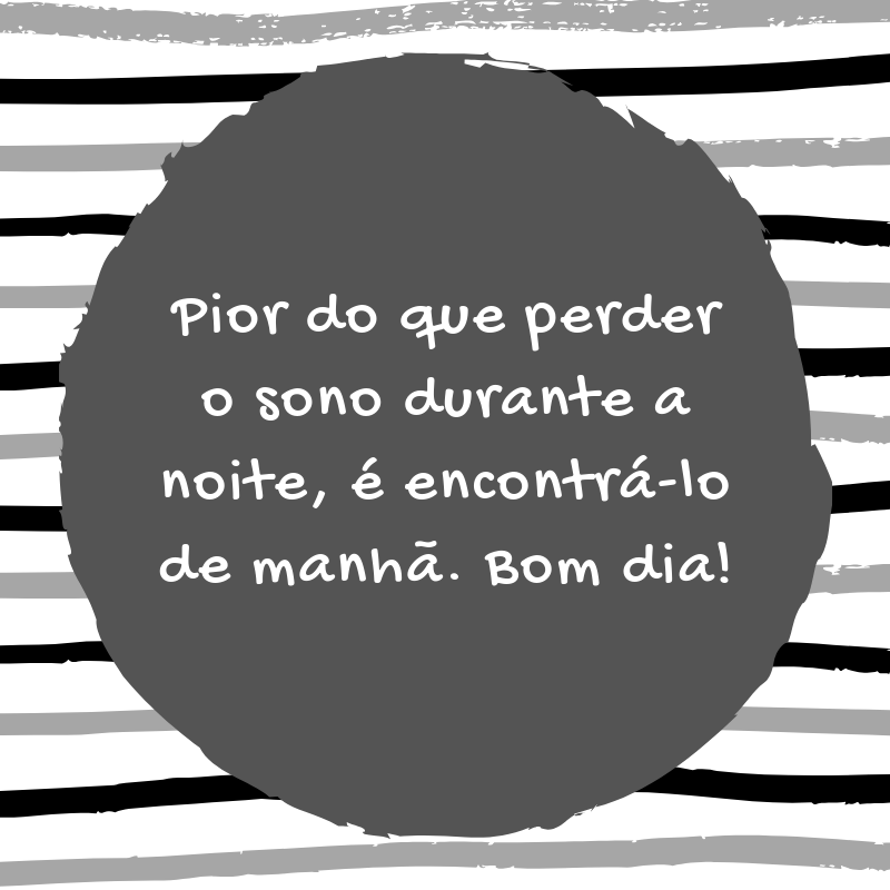 Pior do que perder o sono durante a noite, é encontrá-lo de manhã. Bom dia!