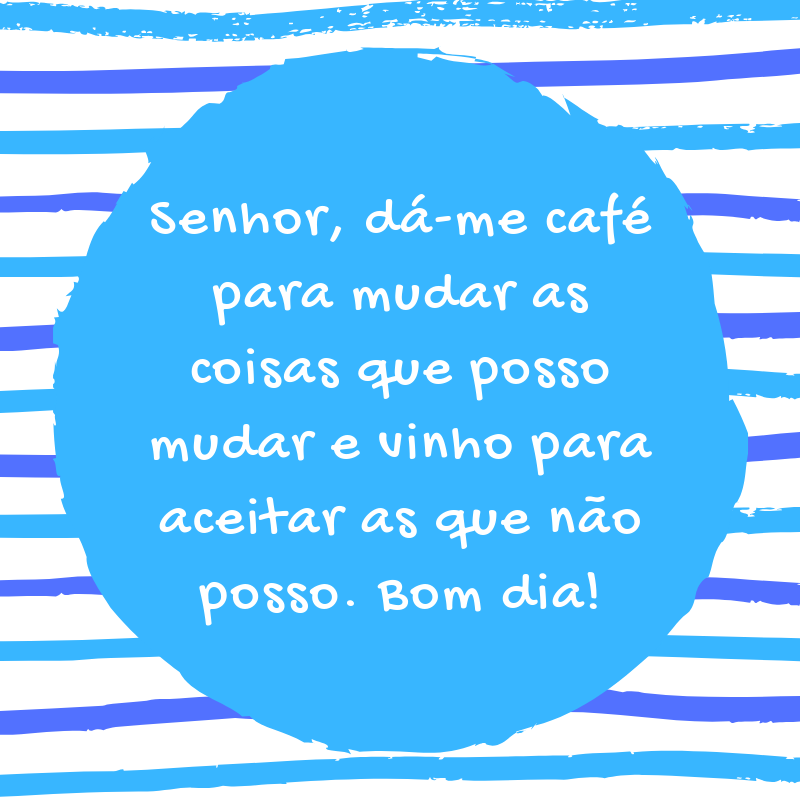 Senhor, dá-me café para mudar as coisas que posso mudar e vinho para aceitar as que não posso. Bom dia!