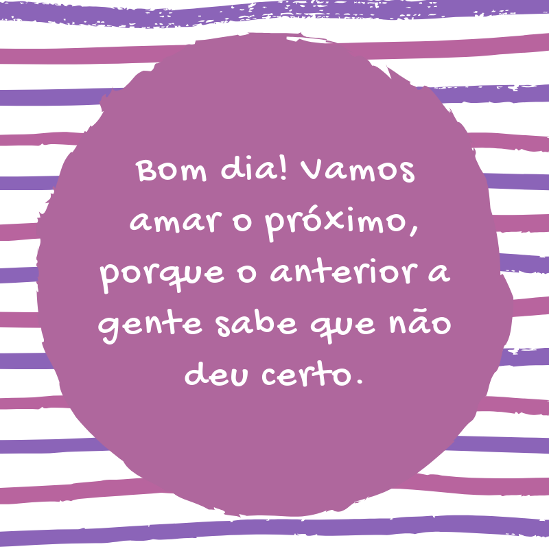 Bom dia! Vamos amar o próximo, porque o anterior a gente sabe que não deu certo.