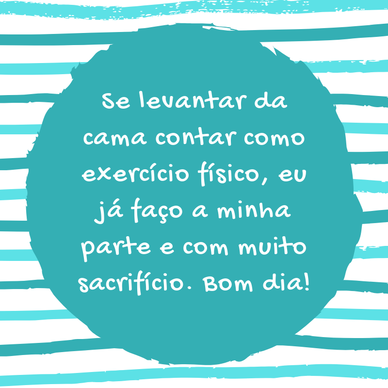 Se levantar da cama contar como exercício físico, eu já faço a minha parte e com muito sacrifício. Bom dia!