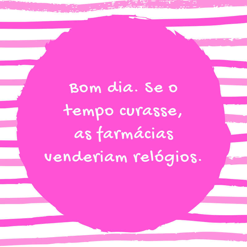 Bom dia. Se o tempo curasse, as farmácias venderiam relógios.