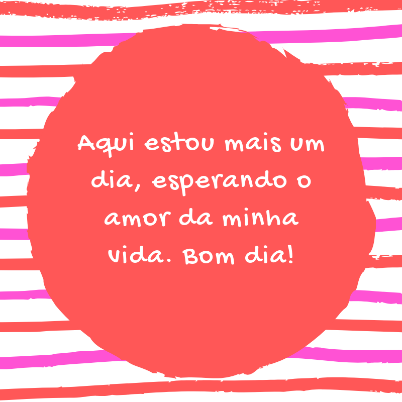 Aqui estou mais um dia, esperando o amor da minha vida. Bom dia!