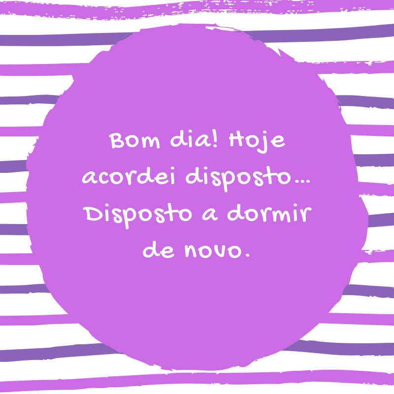 Bom dia! Hoje acordei disposto… Disposto a dormir de novo.