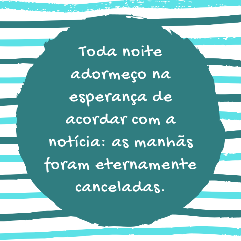 Toda noite adormeço na esperança de acordar com a notícia: as manhãs foram eternamente canceladas.