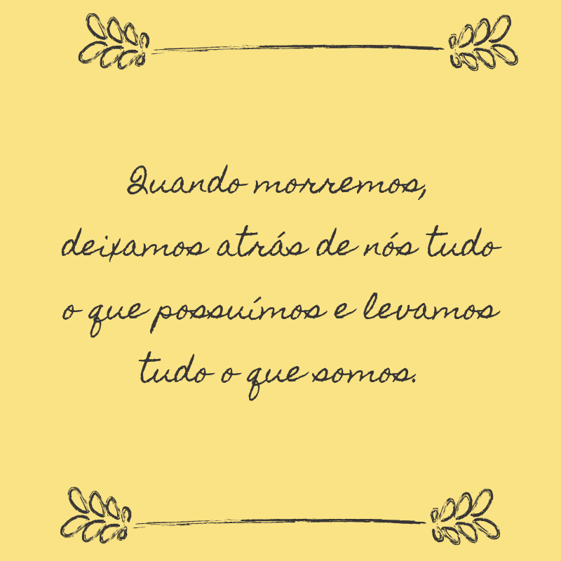 Quando morremos, deixamos atrás de nós tudo o que possuímos e levamos tudo o que somos.