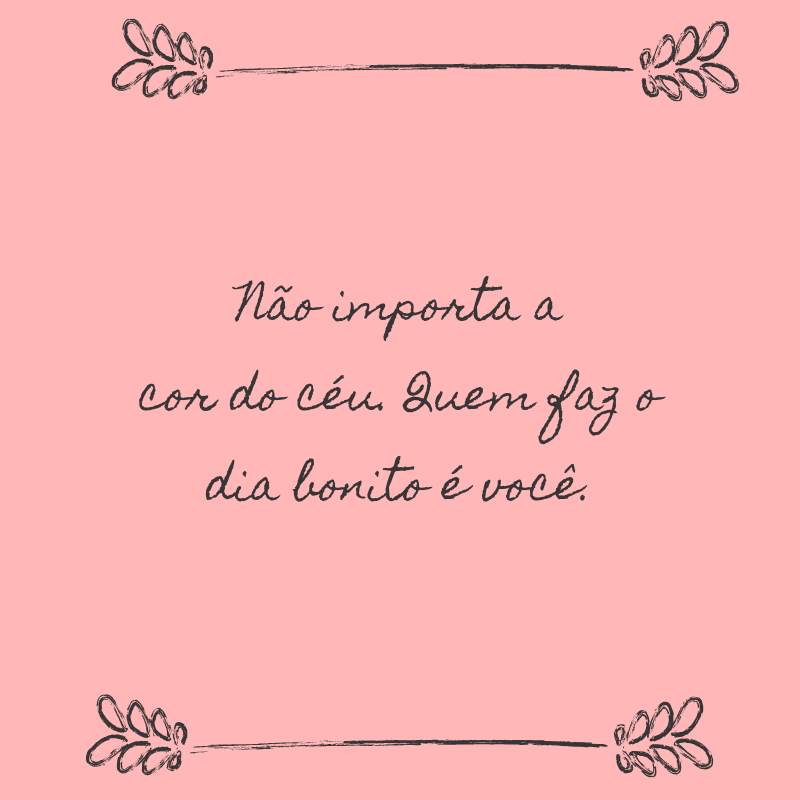 Não importa a cor do céu. Quem faz o dia bonito é você.