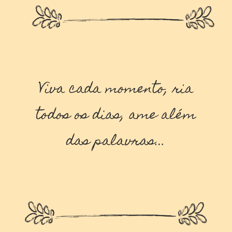 Viva cada momento, ria todos os dias, ame além das palavras...