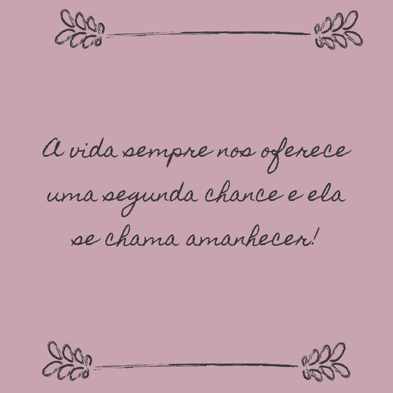 A vida sempre nos oferece uma segunda chance e ela se chama amanhecer!