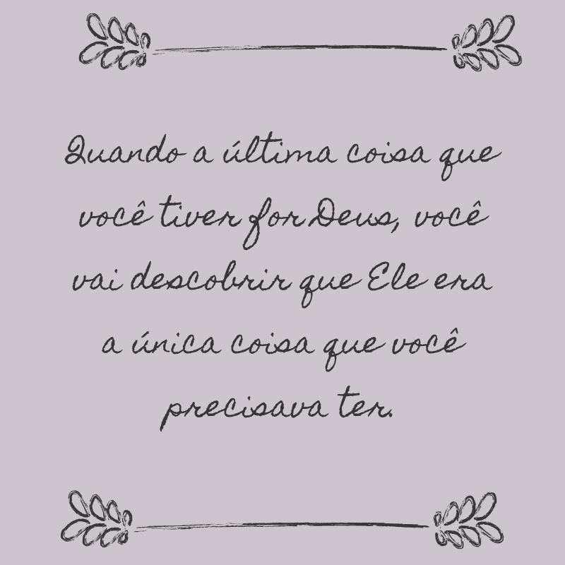 Quando a última coisa que você tiver for Deus, você vai descobrir que Ele era a única coisa que você precisava ter.