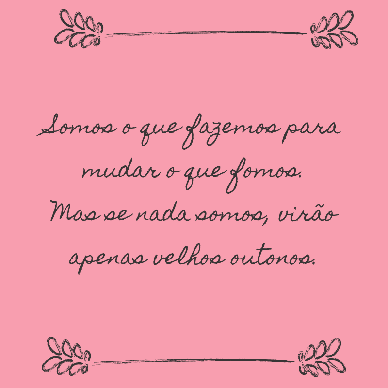 Somos o que fazemos para mudar o que fomos. Mas se nada somos, virão apenas velhos outonos.