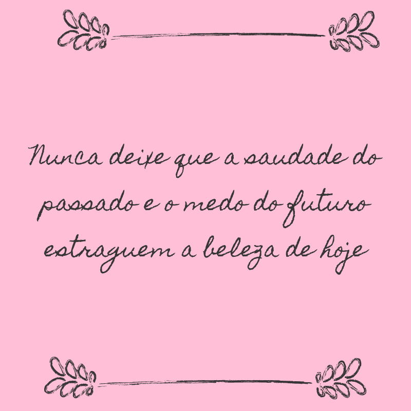 Nunca deixe que a saudade do passado e o medo do futuro estraguem a beleza de hoje.