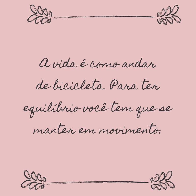 A vida é como andar de bicicleta. Para ter equilíbrio você tem que se manter em movimento.