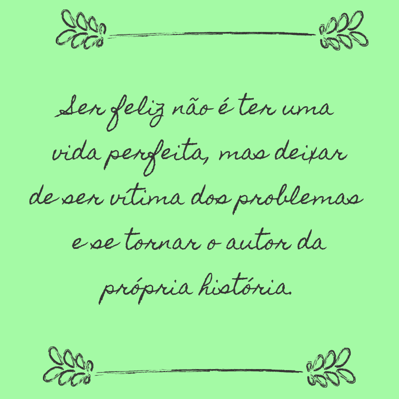 Ser feliz não é ter uma vida perfeita, mas deixar de ser vítima dos problemas e se tornar o autor da própria história.