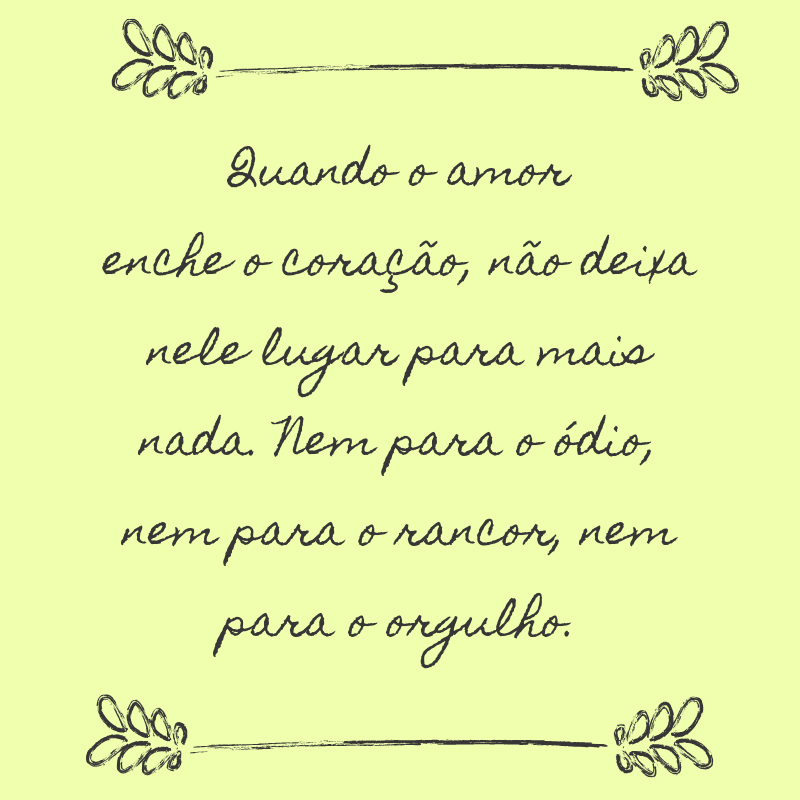 Quando o amor enche o coração, não deixa nele lugar para mais nada. Nem para o ódio, nem para o rancor, nem para o orgulho.