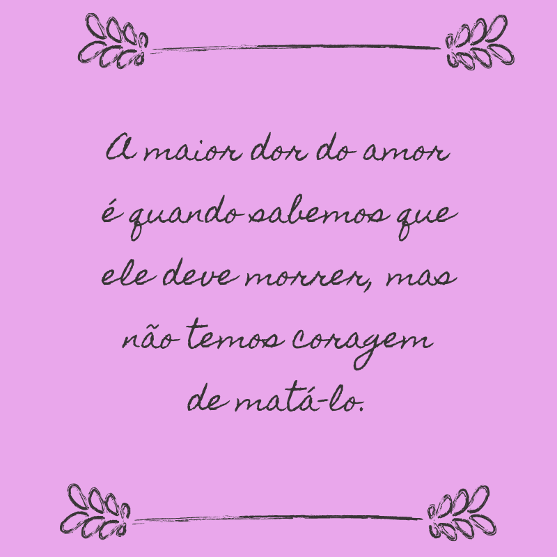 A maior dor do amor é quando sabemos que ele deve morrer, mas não temos coragem de matá-lo.