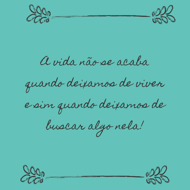 A vida não se acaba quando deixamos de viver e sim quando deixamos de buscar algo nela! 