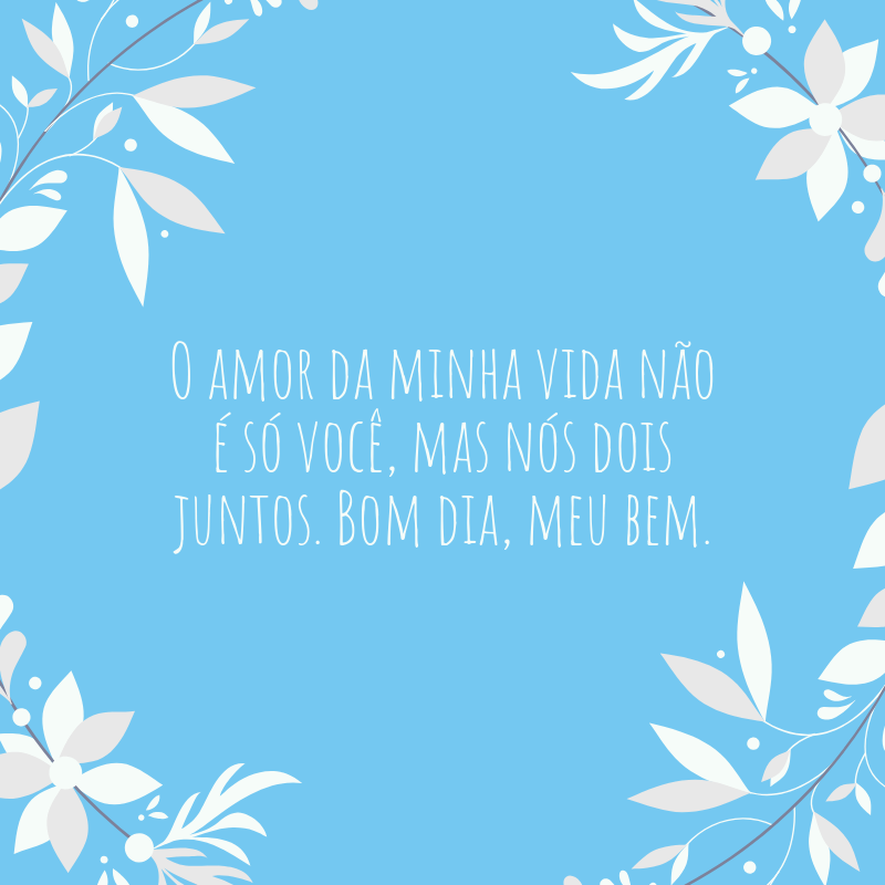 O amor da minha vida não é só você, mas nós dois juntos. Bom dia, meu bem.