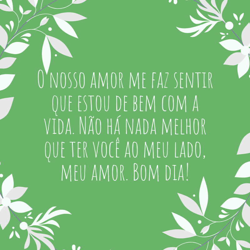 O nosso amor me faz sentir que estou de bem com a vida. Não há nada melhor que ter você ao meu lado, meu amor. Bom dia!