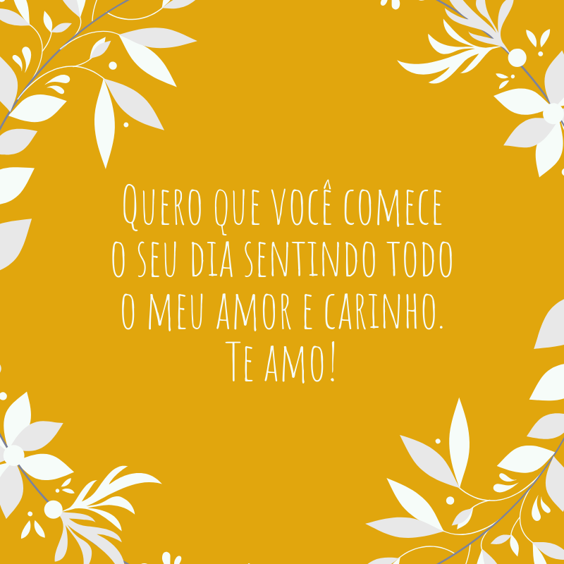 Quero que você comece o seu dia sentindo todo o meu amor e carinho. Te amo!