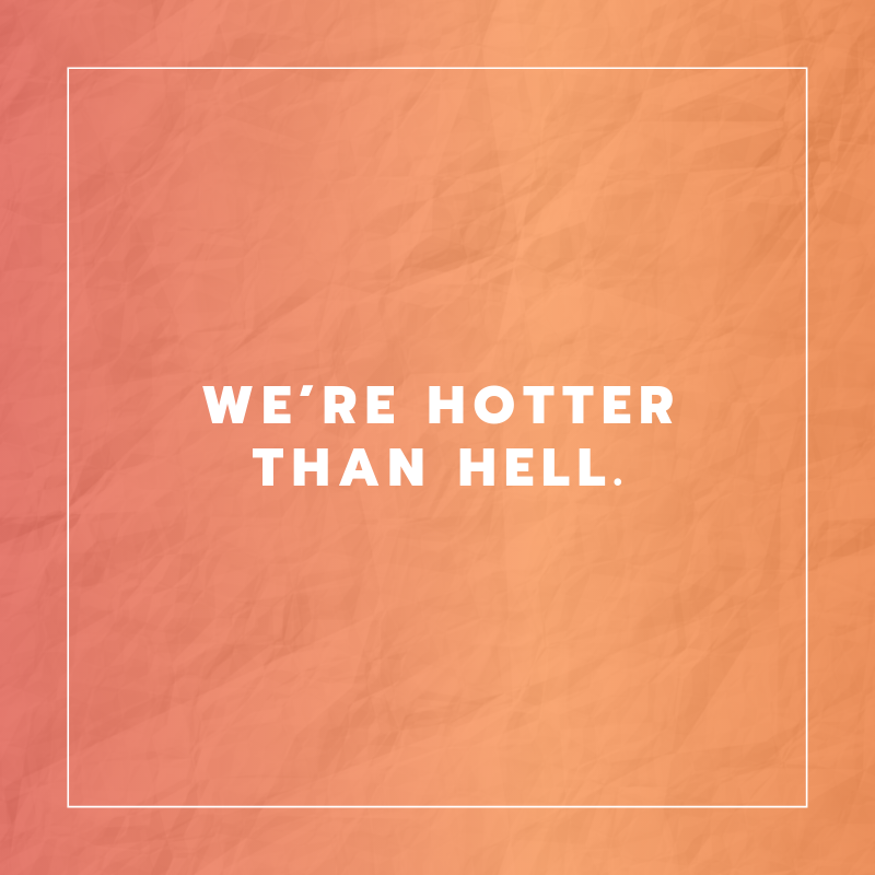We’re hotter than hell. (Nós somos mais quentes que o inferno)