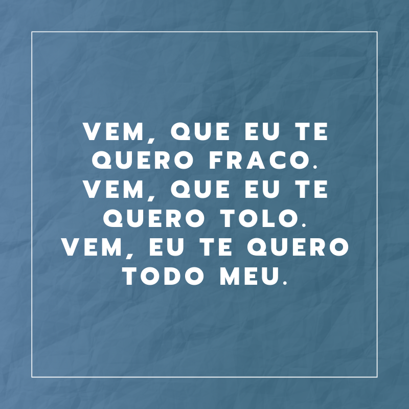 Vem, que eu te quero fraco. Vem, que eu te quero tolo. Vem, eu te quero todo meu.