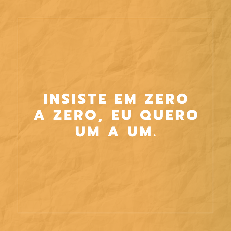 Insiste em zero a zero, eu quero um a um.