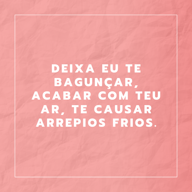 Deixa eu te bagunçar, acabar com teu ar, te causar arrepios frios. 