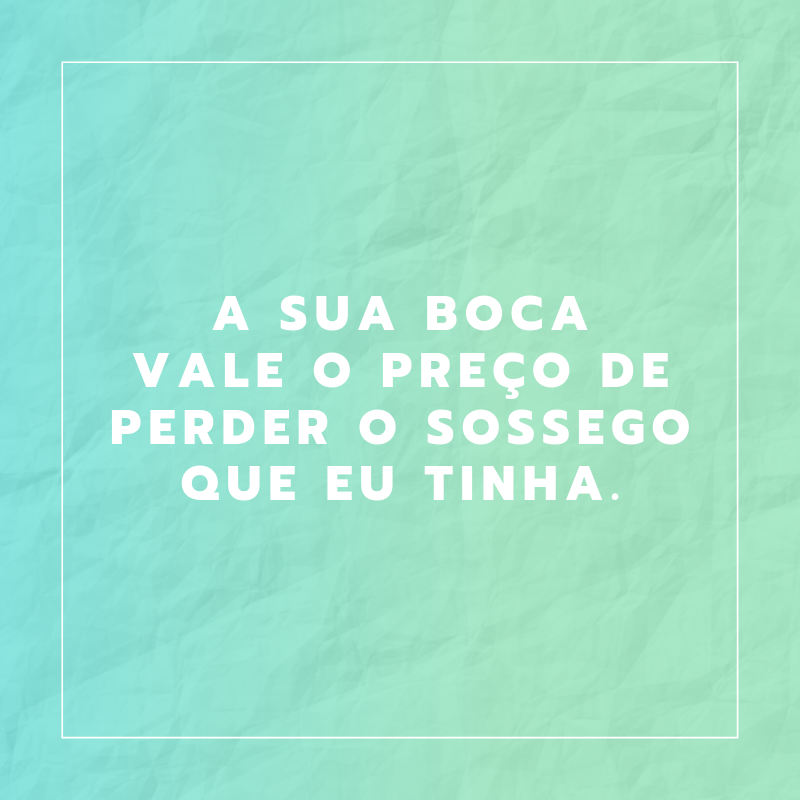 A sua boca vale o preço de perder o sossego que eu tinha.