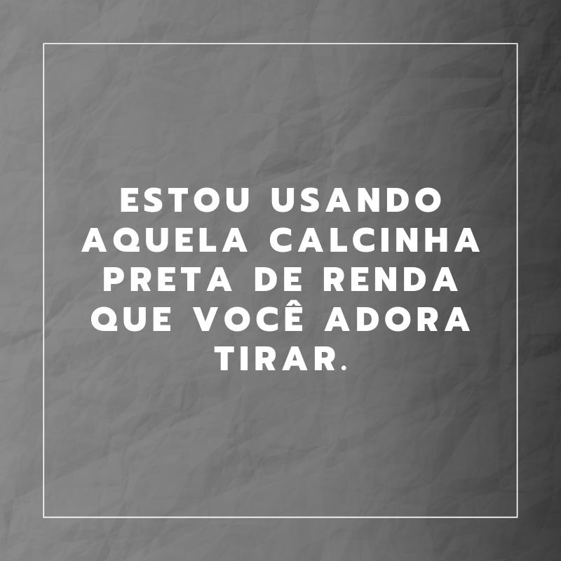 Estou usando aquela calcinha preta de renda que você adora tirar.