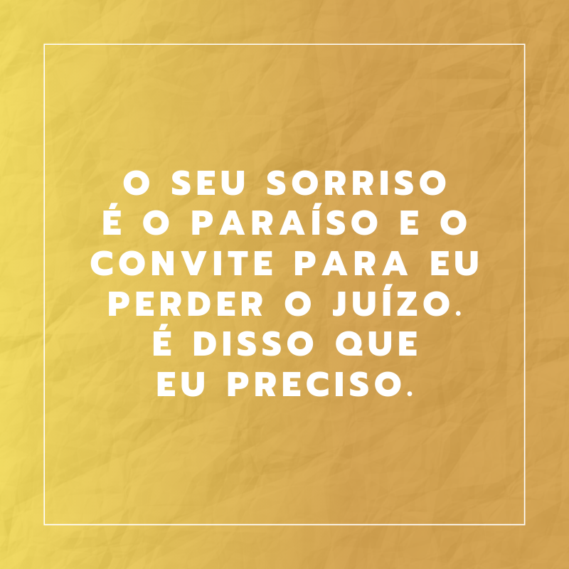 O seu sorriso é o paraíso e o convite para eu perder o juízo. É disso que eu preciso.