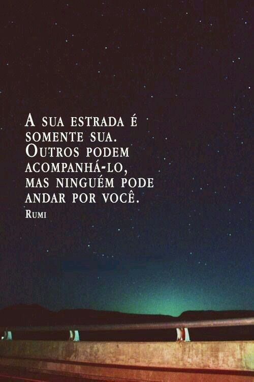 A sua estrada é somente sua. Outros podem acompanhá-lo, mas ninguém pode andar por você. 