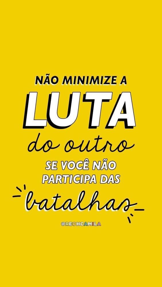 Não minimize a luta do outro se você não participa das batalhas. 