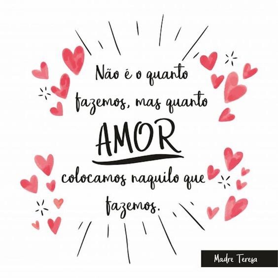 Não é o quanto fazemos, mas quanto amor colocamos naquilo que fazemos. 